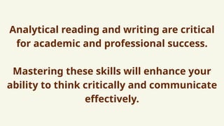 Analytical reading and writing are critical
for academic and professional success.
Mastering these skills will enhance your
ability to think critically and communicate
effectively.
 