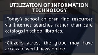•Today’s school children find resources
via Internet searches rather than card
catalogs in school libraries.
•Citizens across the globe may have
access to world news online.
UTILIZATION OF INFORMATION
TECHNOLOGY
 