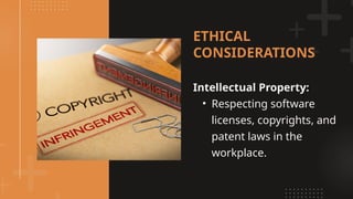 Intellectual Property:
• Respecting software
licenses, copyrights, and
patent laws in the
workplace.
ETHICAL
CONSIDERATIONS
 