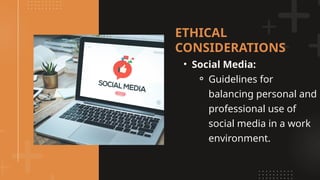 • Social Media:
⚬ Guidelines for
balancing personal and
professional use of
social media in a work
environment.
ETHICAL
CONSIDERATIONS
 