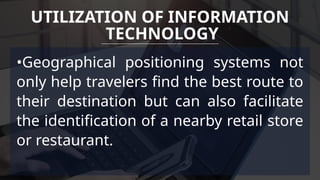 •Geographical positioning systems not
only help travelers find the best route to
their destination but can also facilitate
the identification of a nearby retail store
or restaurant.
UTILIZATION OF INFORMATION
TECHNOLOGY
 