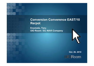 Conversion Converence EAST/10
Rerpot
Enomoto, Toru
UIO Room / EC NAVI Company




                             Oct. 26, 2010
 