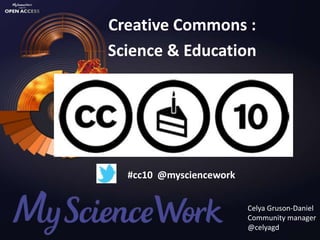 Creative Commons :
Science & Education




  #cc10 @mysciencework


                         Celya Gruson-Daniel
                         Community manager
                         @celyagd
 