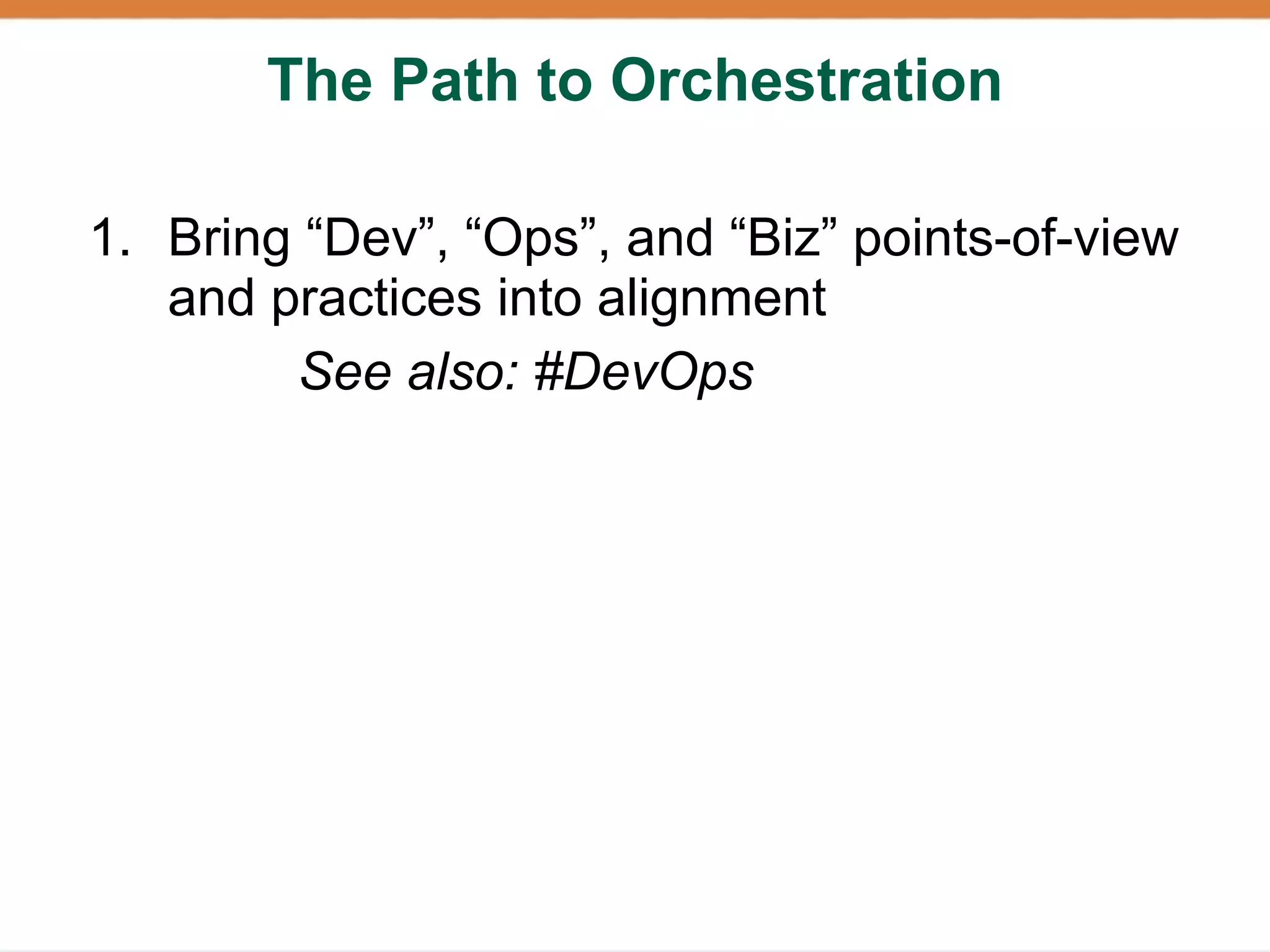 The Path to Orchestration

1. Bring “Dev”, “Ops”, and “Biz” points-of-view
   and practices into alignment
        See also: #DevOps
 
