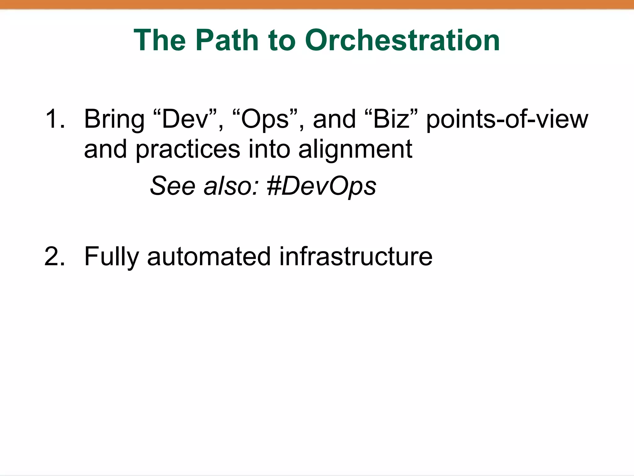 The Path to Orchestration

1. Bring “Dev”, “Ops”, and “Biz” points-of-view
   and practices into alignment
        See also: #DevOps

2. Fully automated infrastructure
 