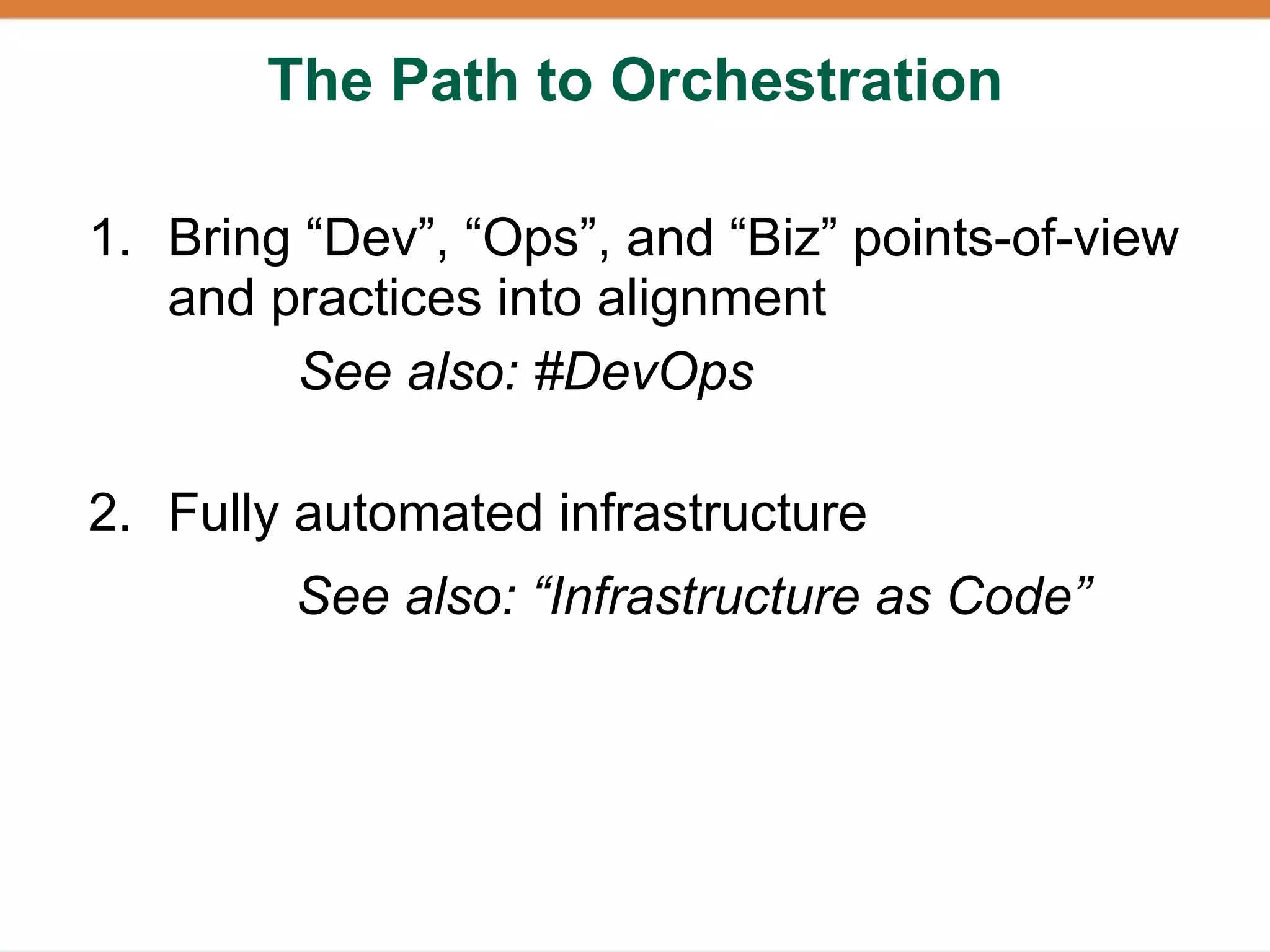 The Path to Orchestration

1. Bring “Dev”, “Ops”, and “Biz” points-of-view
   and practices into alignment
        See also: #DevOps

2. Fully automated infrastructure
        See also: “Infrastructure as Code”
 
