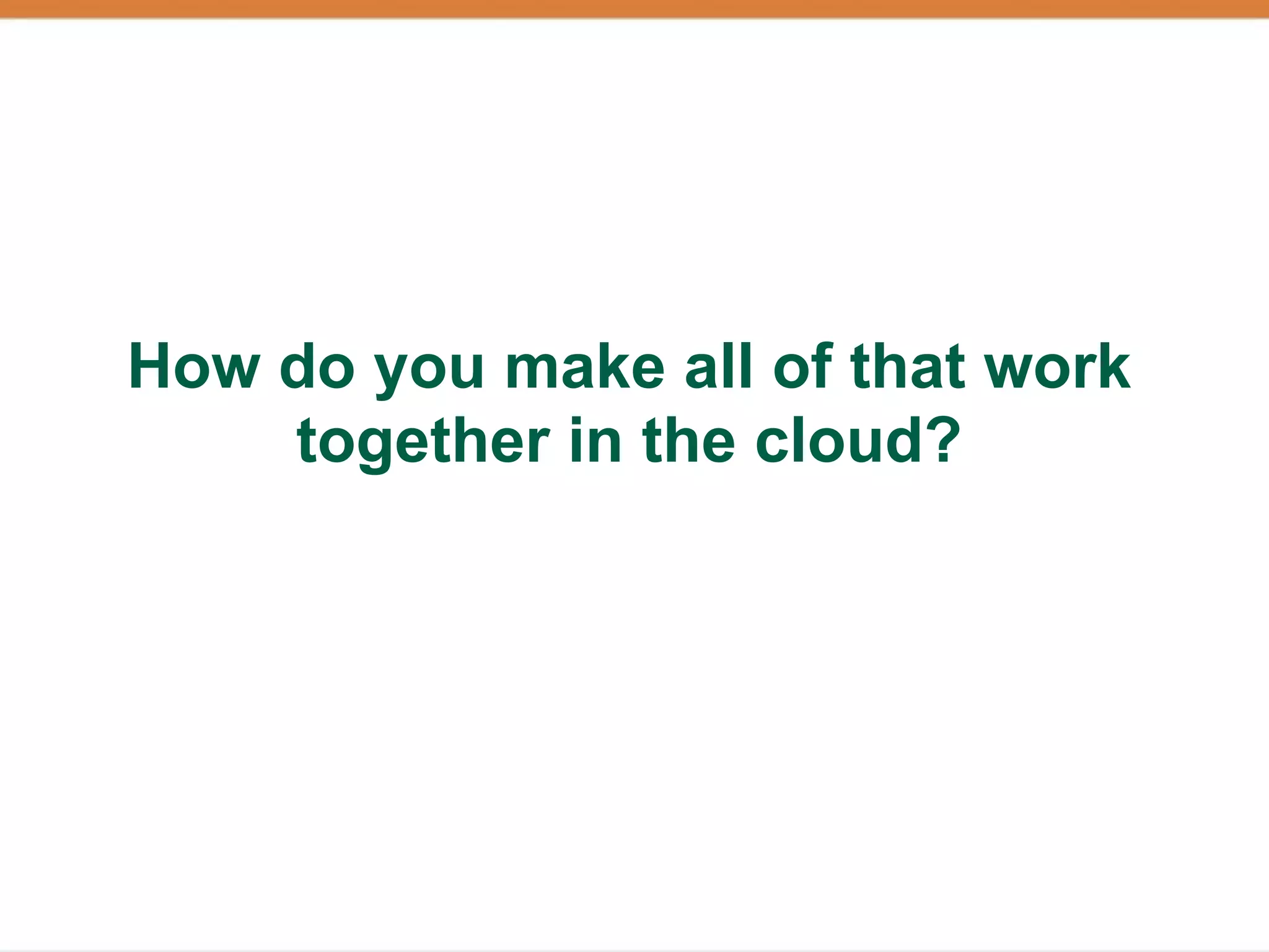 How do you make all of that work
    together in the cloud?
 