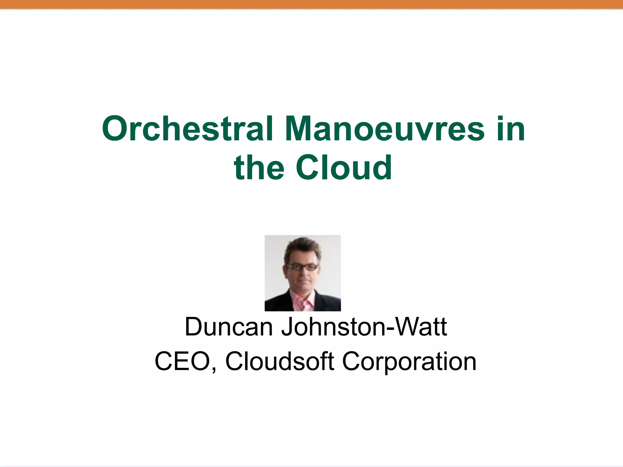 Orchestral Manoeuvres in
       the Cloud



    Duncan Johnston-Watt
  CEO, Cloudsoft Corporation
 