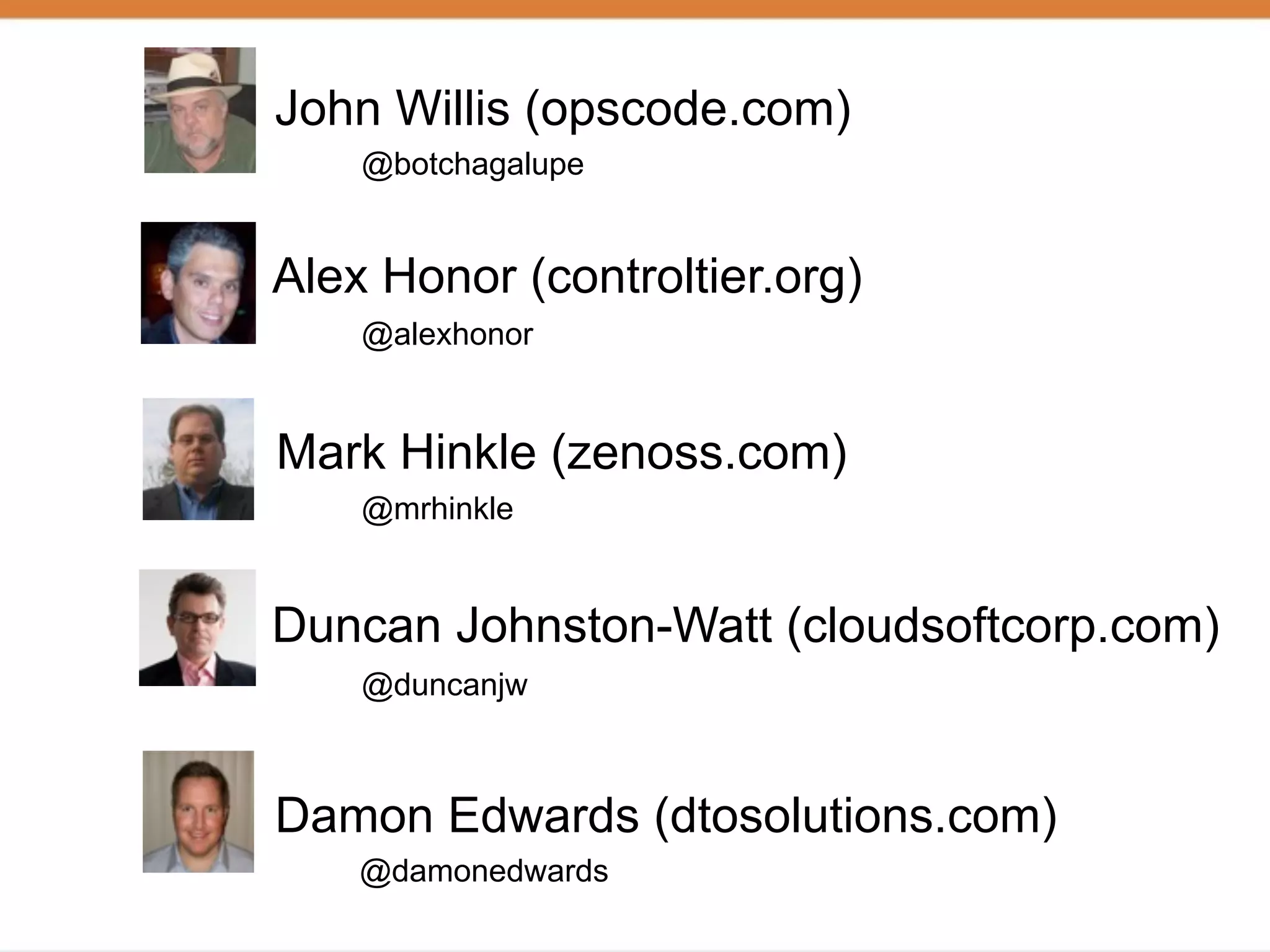 John Willis (opscode.com)
    @botchagalupe


Alex Honor (controltier.org)
    @alexhonor


Mark Hinkle (zenoss.com)
    @mrhinkle


Duncan Johnston-Watt (cloudsoftcorp.com)
    @duncanjw



Damon Edwards (dtosolutions.com)
    @damonedwards
 
