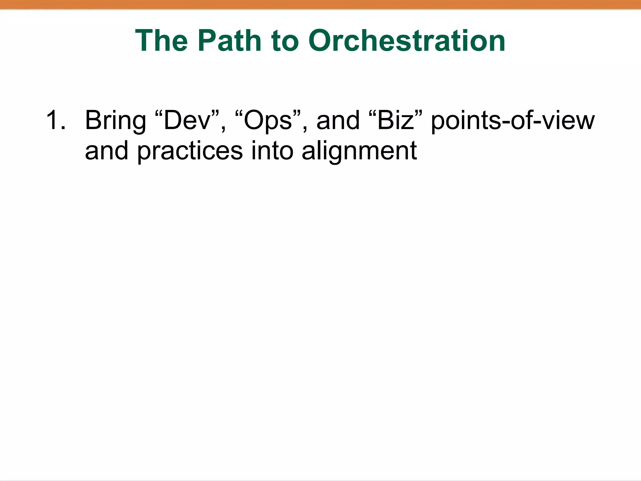 The Path to Orchestration

1. Bring “Dev”, “Ops”, and “Biz” points-of-view
   and practices into alignment
 