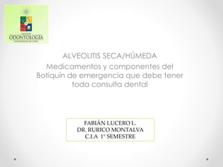 ALVEOLITIS SECA/HÚMEDA
Medicamentos y componentes del
Botiquín de emergencia que debe tener
toda consulta dental
FABIÁN LUCERO L.
DR. RURICO MONTALVA
C.I.A 1° SEMESTRE
 