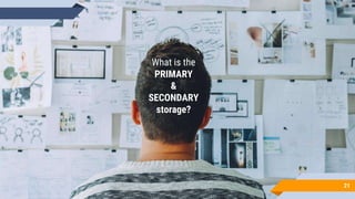 What is the
PRIMARY
&
SECONDARY
storage?
21
 