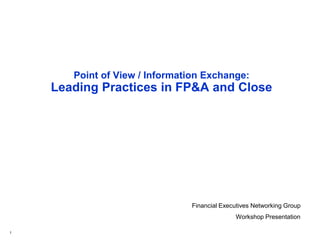 1
Point of View / Information Exchange:
Leading Practices in FP&A and Close
Financial Executives Networking Group
Workshop Presentation
 