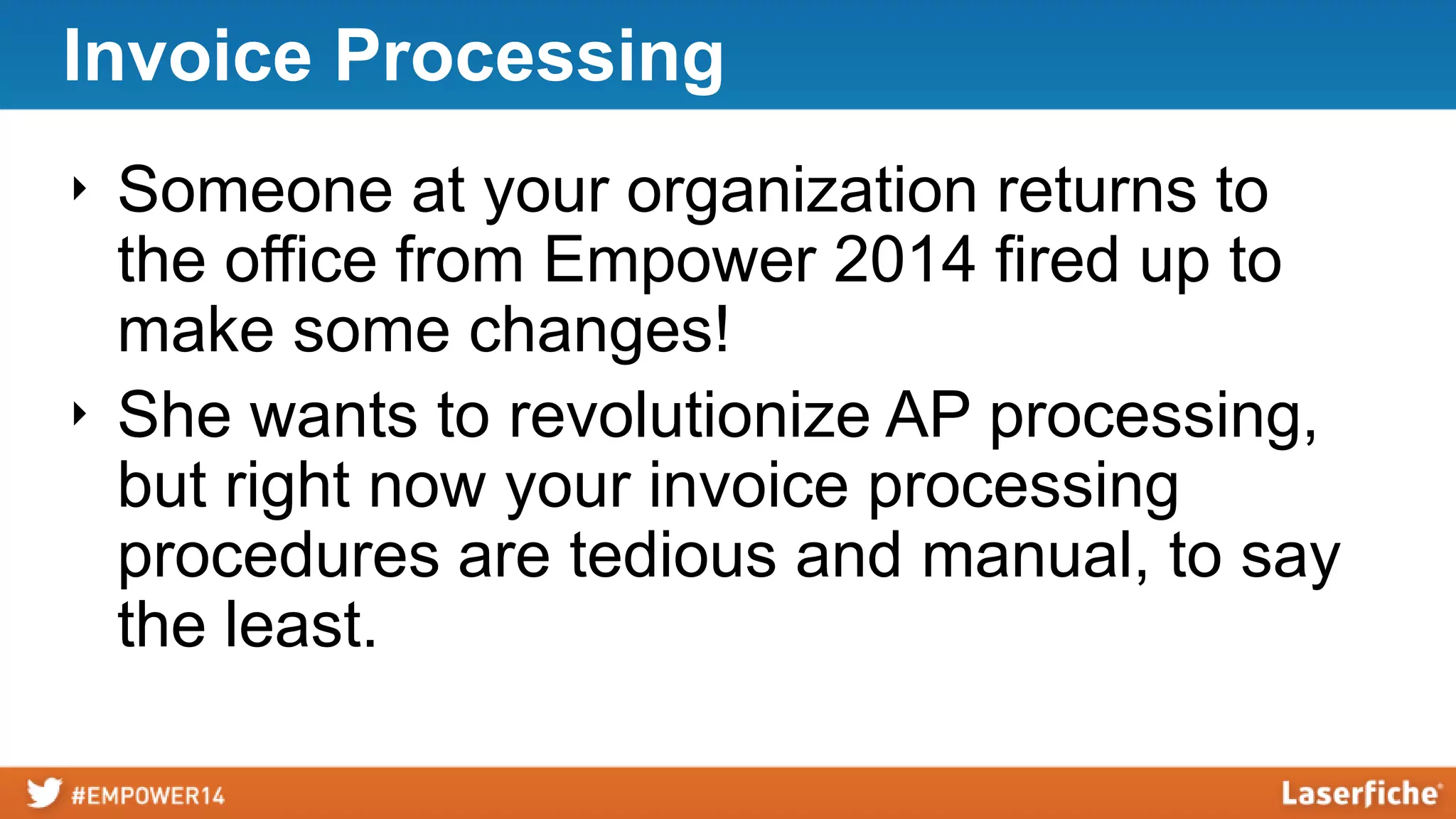 Invoice Processing
‣ Someone at your organization returns to
the office from Empower 2014 fired up to
make some changes!
‣ She wants to revolutionize AP processing,
but right now your invoice processing
procedures are tedious and manual, to say
the least.
 