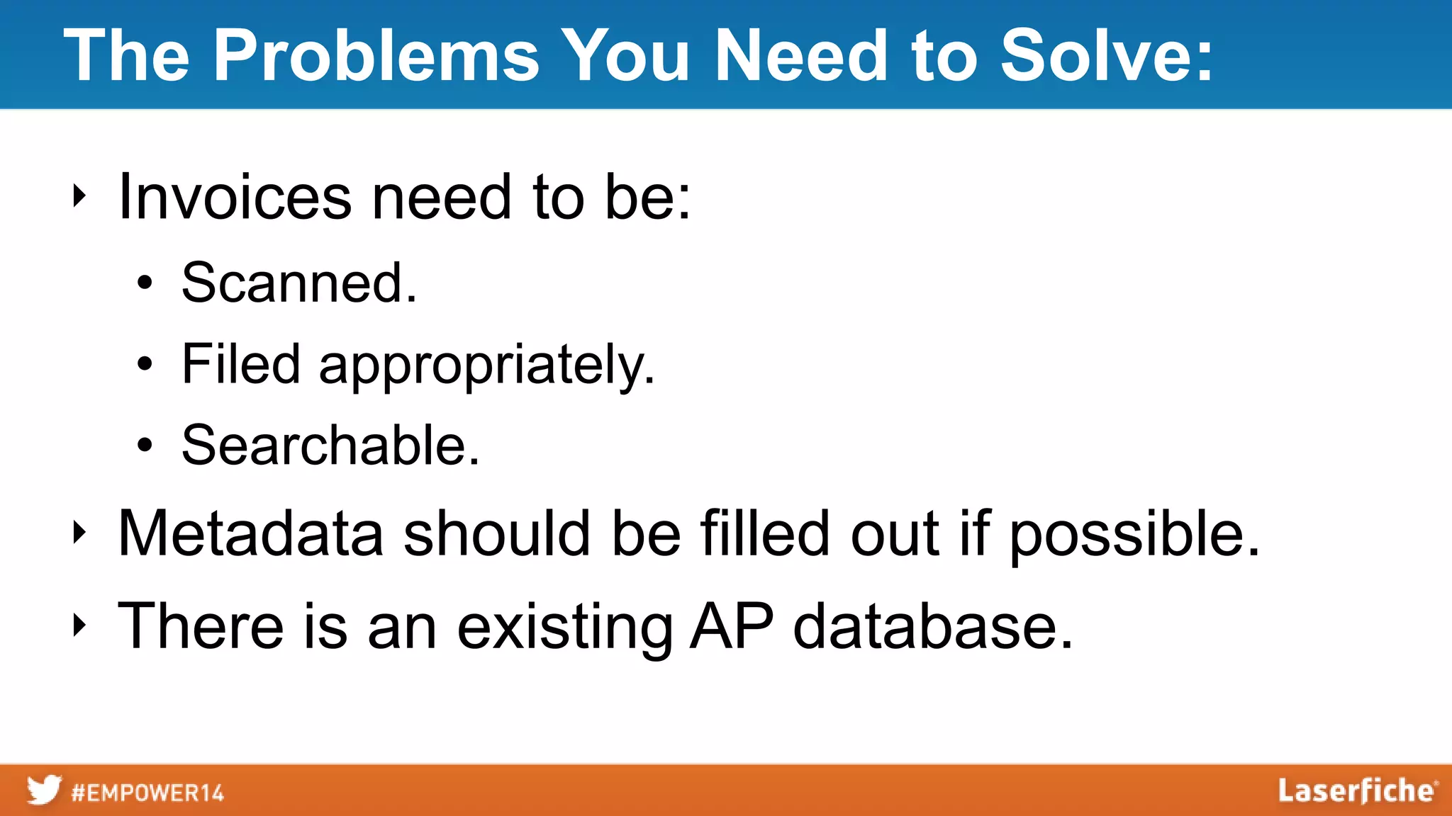 The Problems You Need to Solve:
‣ Invoices need to be:
• Scanned.
• Filed appropriately.
• Searchable.
‣ Metadata should be filled out if possible.
‣ There is an existing AP database.
 