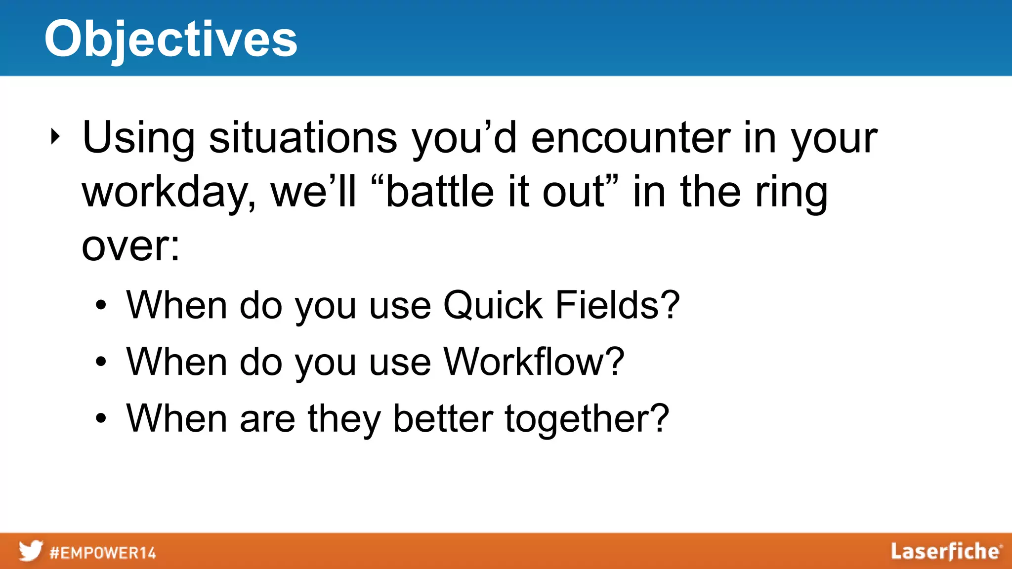 Objectives
‣ Using situations you’d encounter in your
workday, we’ll “battle it out” in the ring
over:
• When do you use Quick Fields?
• When do you use Workflow?
• When are they better together?
 