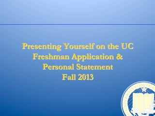 Presenting Yourself on the UC
   Freshman Application &
     Personal Statement
          Fall 2013
 
