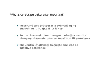 Why is corporate culture so important?To survive and prosper in a ever-changing environment, adaptability is key industries need more than gradual adjustment to changing circumstances; we need to shift paradigmsThe central challenge: to create and lead an adaptive enterprise