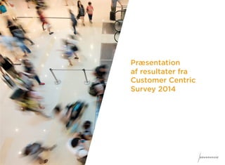 Præsentation 
af resultater fra 
Customer Centric 
Survey 2014 
 