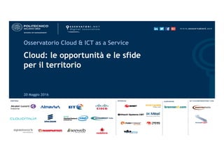 20 Maggio 2016
Osservatorio Cloud & ICT as a Service
Cloud: le opportunità e le sfide
per il territorio 
 
