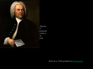 A música barroca é marcada por figuras como Sebastian Bach e Vivaldi. O improviso e o apreço pela ornamentação reuniu humanistas, musicistas, poetas e intelectuais, que criam a Camerata Florentine.  Surgem formas musicais como concerto e a ópera. Bach in a 1748 portrait by  Haussmann 
