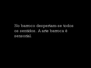 No barroco despertam-se todos os sentidos. A arte barroca é sensorial. 