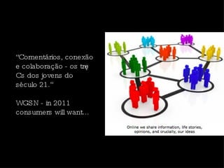 “ Comentários, conexão e colaboração - os três Cs dos jovens do século 21.”  WGSN - in 2011 consumers will want... 