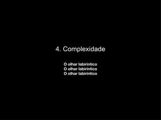 4. Complexidade O olhar labiríntico O olhar labiríntico O olhar labiríntico 