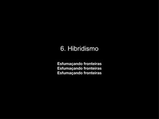6. Hibridismo Esfumaçando fronteiras Esfumaçando fronteiras Esfumaçando fronteiras 