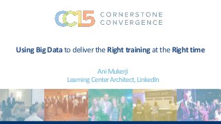 @CSODConvergence @CornerstoneInc #CSODConf15
UsingBigDatatodelivertheRighttraining attheRighttime
AniMukerji
LearningCenterArchitect,LinkedIn
 