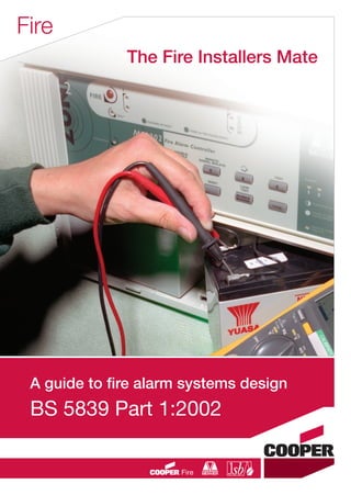 Fire
A guide to ﬁre alarm systems design
BS 5839 Part 1:2002
The Fire Installers Mate
CC1608_Fire Systems Design Guide_Update1_Layout 1 11/03/2010 09:56 Page 1
 