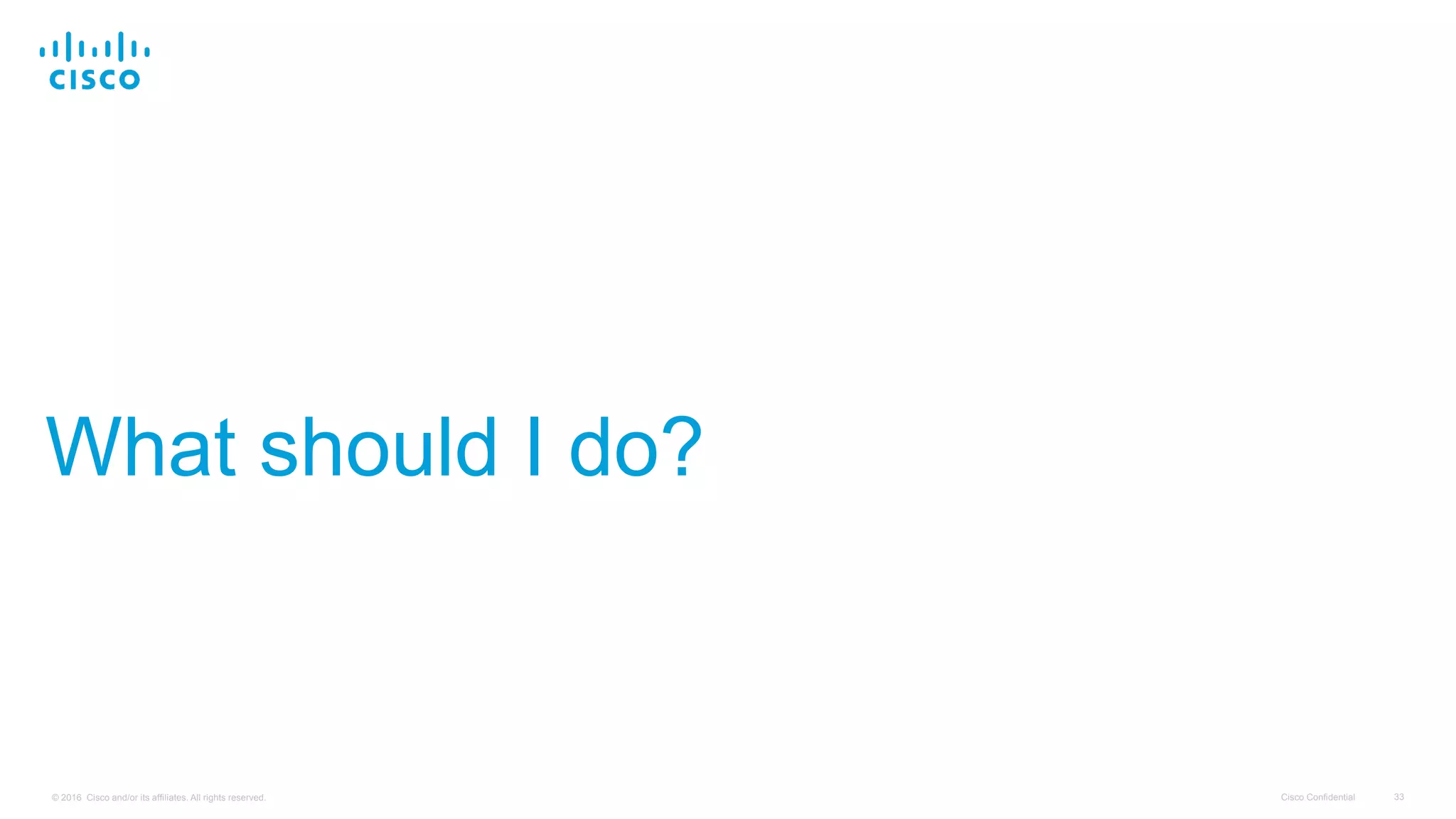 Cisco Confidential 33© 2016 Cisco and/or its affiliates. All rights reserved.
What should I do?
 