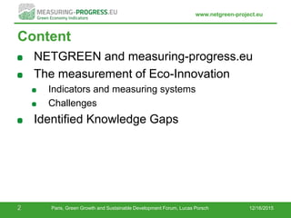 www.netgreen-project.eu
Content
NETGREEN and measuring-progress.eu
The measurement of Eco-Innovation
Indicators and measuring systems
Challenges
Identified Knowledge Gaps
12/16/20152 Paris, Green Growth and Sustainable Development Forum, Lucas Porsch
 