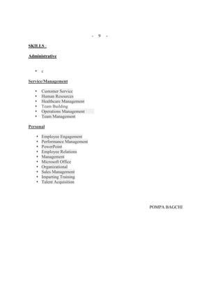 - 9 -
SKILLS :
Administrative
 c
Service/Management
 Customer Service
 Human Resources
 Healthcare Management
 Team Building
 Operations Management
 Team Management
Personal
 Employee Engagement
 Performance Management
 PowerPoint
 Employee Relations
 Management
 Microsoft Office
 Organizational
 Sales Management
 Imparting Training
 Talent Acquisition
POMPA BAGCHI

 