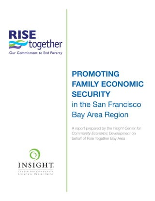 1
PROMOTING
FAMILY ECONOMIC
SECURITY
in the San Francisco
Bay Area Region
A report prepared by the Insight Center for
Community Economic Development on
behalf of Rise Together Bay Area
 