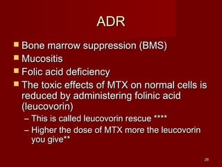 2288 
AADDRR 
 BBoonnee mmaarrrrooww ssuupppprreessssiioonn ((BBMMSS)) 
 MMuuccoossiittiiss 
 FFoolliicc aacciidd ddeeffiicciieennccyy 
 TThhee ttooxxiicc eeffffeeccttss ooff MMTTXX oonn nnoorrmmaall cceellllss iiss 
rreedduucceedd bbyy aaddmmiinniisstteerriinngg ffoolliinniicc aacciidd 
((lleeuuccoovvoorriinn)) 
– TThhiiss iiss ccaalllleedd lleeuuccoovvoorriinn rreessccuuee ******** 
– HHiigghheerr tthhee ddoossee ooff MMTTXX mmoorree tthhee lleeuuccoovvoorriinn 
yyoouu ggiivvee**** 
 