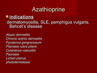 AAzzaatthhiioopprriinnee 
 iinnddiiccaattiioonnss 
ddeerrmmaattoommyyoossiittiiss,, SSLLEE,, ppeemmpphhiigguuss vvuullggaarriiss,, 
BBeehhcceett’’ss ddiisseeaassee 
AAttooppiicc ddeerrmmaattiittiiss 
CChhrroonniicc aaccttiinniicc ddeerrmmaattiittiiss 
PPyyooddeerrmmaa ggaannggrreennoossuumm 
PPiittyyrriiaassiiss rruubbrraa ppiillaarriiss 
CCuuttaanneeoouuss vvaassccuulliittiiss 
PPssoorriiaassiiss 
LLiicchheenn ppllaannuuss 
pphhoottooddeerrmmaattoossiiss 
 