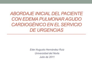 Abordaje inicial del paciente con edema pulmonar agudo cardiogénico en el servicio de urgencias Eder Augusto Hernández Ruiz Universidad del Norte Julio de 2011 