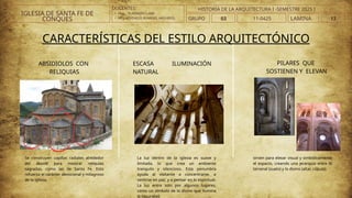DOCENTES:
• ARQ. . VLADIMIRO LAMI
• ARQ..ATHINEOS ROMERO, ARGYRIOS.
CARACTERÍSTICAS DEL ESTILO ARQUITECTÓNICO
ABSIDIOLOS CON
RELIQUIAS
Se construyen capillas radiales alrededor
del ábside para mostrar reliquias
sagradas, como las de Santa Fe. Esto
refuerza el carácter devocional y milagroso
de la iglesia.
ESCASA ILUMINACIÓN
NATURAL
___________________________
___________________________
La luz dentro de la iglesia es suave y
limitada, lo que crea un ambiente
tranquilo y silencioso. Esta penumbra
ayuda al visitante a concentrarse, a
sentirse en paz, y a pensar en lo espiritual.
La luz entra solo por algunos lugares,
como un símbolo de lo divino que ilumina
la oscuridad.
PILARES QUE
SOSTIENEN Y ELEVAN
sirven para elevar visual y simbólicamente
el espacio, creando una jerarquía entre lo
terrenal (suelo) y lo divino (altar, cúpula).
IGLESIA DE SANTA FE DE
CONQUES GRUPO 03 LAMINA 13
HISTORIA DE LA ARQUITECTURA I -SEMESTRE 2025 I
11-0425
 