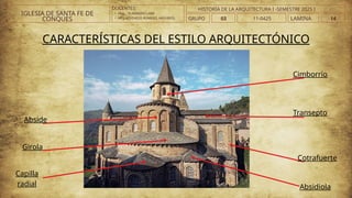 DOCENTES:
• ARQ. . VLADIMIRO LAMI
• ARQ..ATHINEOS ROMERO, ARGYRIOS.
CARACTERÍSTICAS DEL ESTILO ARQUITECTÓNICO
Abside
Girola
Capilla
radial
Cimborrio
Transepto
Cotrafuerte
Absidiola
IGLESIA DE SANTA FE DE
CONQUES GRUPO 03 LAMINA 14
HISTORIA DE LA ARQUITECTURA I -SEMESTRE 2025 I
11-0425
 
