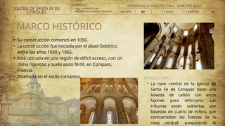 MARCO HISTÓRICO
• Su construcción comenzó en 1050.
• La construcción fue iniciada por el abad Odolrico
entre los años 1030 y 1065.
• Está ubicada en una región de difícil acceso, con un
clima riguroso y suelo poco fértil, en Conques,
Francia.
• Diseñada en el estilo románico. ESTRUCTURA:
• La nave central de la Iglesia de
Santa Fe de Conques tiene una
bóveda de cañón con arcos
fajones para reforzarla. Las
tribunas están cubiertas por
bóvedas de cuarto de esfera, que
contrarrestan las fuerzas de la
nave central, asegurando la
DOCENTES:
• ARQ. . VLADIMIRO LAMI
• ARQ..ATHINEOS ROMERO, ARGYRIOS.
IGLESIA DE SANTA FE DE
CONQUES GRUPO 03 LAMINA 02
HISTORIA DE LA ARQUITECTURA I -SEMESTRE 2025 I
11-0425
 