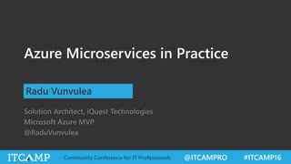 @ITCAMPRO #ITCAMP16Community Conference for IT Professionals
Azure Microservices in Practice
Radu Vunvulea
Solution Architect, iQuest Technologies
Microsoft Azure MVP
@RaduVunvulea
 