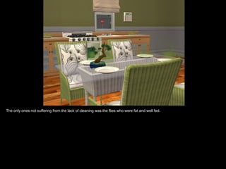 The only ones not suffering from the lack of cleaning was the flies who were fat and well fed.
 