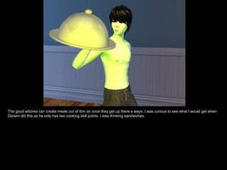 The good witches can create meals out of thin air once they get up there a ways. I was curious to see what I would get when
Darwin did this as he only has two cooking skill points. I was thinking sandwiches.
 