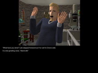 “What have you done!” Loki stepped foreword as if to rush to Circe’s side.
In a low growling voice, “Stand still.”
 