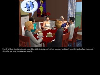 Family and old friends gathered around the table to enjoy each others company and catch up on things that had happened
since the last time they saw one another.
 