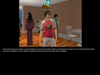 As the party grew to a close Laurel changed out of her graduation robes and prepared to move in to a small townhouse right
next door to Kellie and Ted. Esther would be joining her once her finals were complete.
 