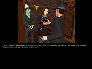 Nemo’s simself is still pushing to get himself into my story. This time it was interrupting Darwin from finishing his wardrobe adjustment then letting the Charlatan steal his wallet. 