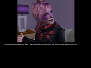 “ It’s really more about what you want. I don’t have an ego and therefore any real motivation. What do you want?” 