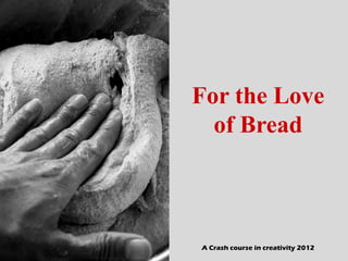 For the Love
  of Bread



A Crash course in creativity 2012
 